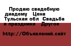 Продаю свадебную диадему › Цена ­ 1 300 - Тульская обл. Свадьба и праздники » Другое   